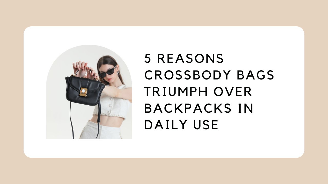 5 Reasons Crossbody Bags Triumph over Backpacks in Daily Use