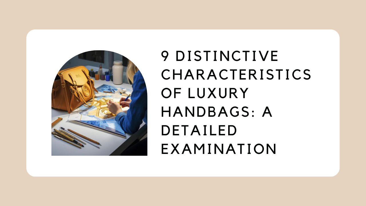 9 Distinctive Characteristics of Luxury Handbags: A Detailed Examination