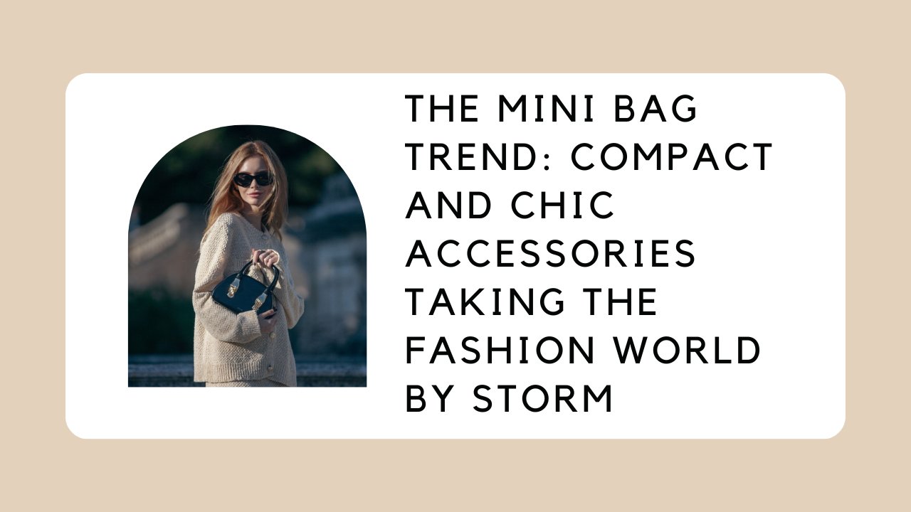 The Mini Bag Trend: Compact And Chic Accessories Taking The Fashion World By Storm