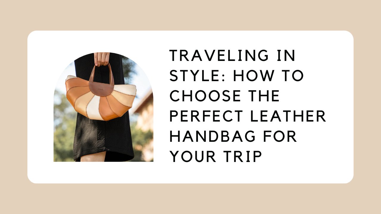 Traveling in Style: How to Choose the Perfect Leather Handbag for Your Trip