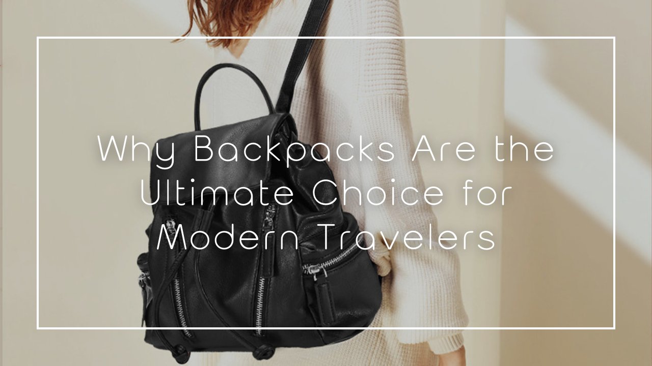 Why Backpacks Are the Ultimate Choice for Modern Travelers